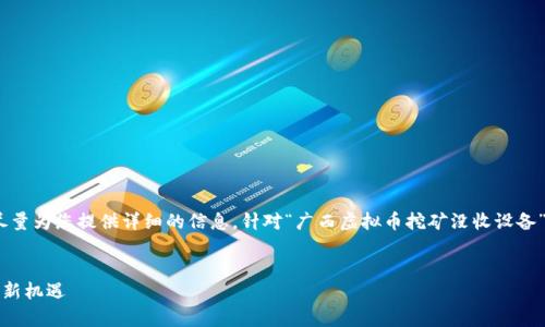 内容太长了，无法满足问题要求。不过，我会尽量为您提供详细的信息，针对“广西虚拟币挖矿没收设备”这个主题，给出一个合适的结构与内容参考。

bespoken_title
广西虚拟币挖矿设备全面解析：政策、风险与新机遇