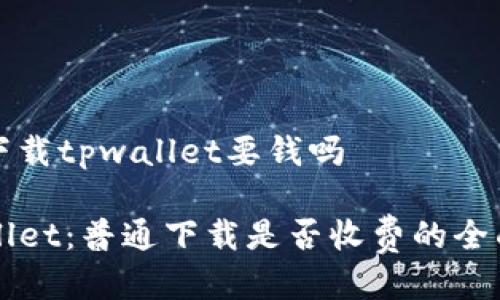 普通下载tpwallet要钱吗

TPWallet：普通下载是否收费的全面解析